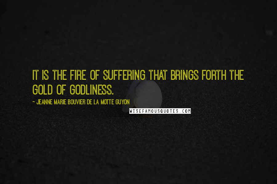 Jeanne Marie Bouvier De La Motte Guyon quotes: It is the fire of suffering that brings forth the gold of godliness.