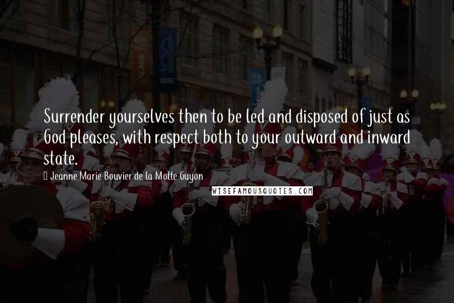 Jeanne Marie Bouvier De La Motte Guyon quotes: Surrender yourselves then to be led and disposed of just as God pleases, with respect both to your outward and inward state.