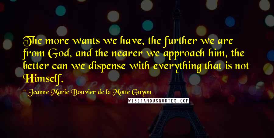 Jeanne Marie Bouvier De La Motte Guyon quotes: The more wants we have, the further we are from God, and the nearer we approach him, the better can we dispense with everything that is not Himself.