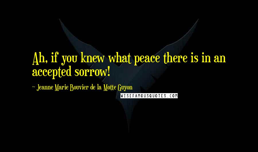 Jeanne Marie Bouvier De La Motte Guyon quotes: Ah, if you knew what peace there is in an accepted sorrow!