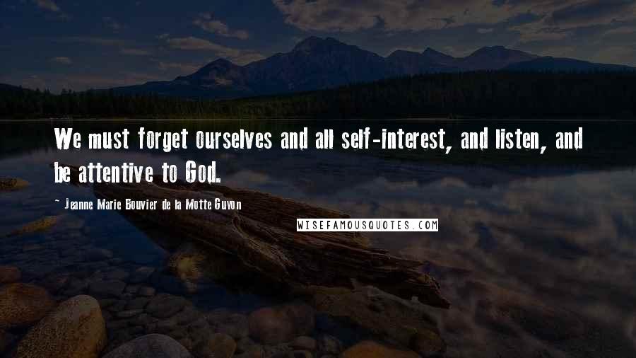 Jeanne Marie Bouvier De La Motte Guyon quotes: We must forget ourselves and all self-interest, and listen, and be attentive to God.