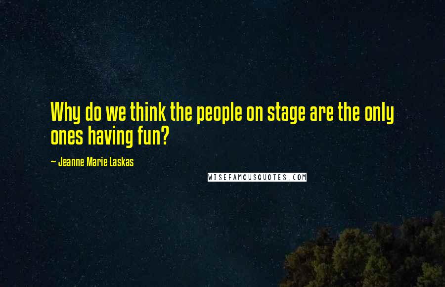 Jeanne Marie Laskas quotes: Why do we think the people on stage are the only ones having fun?