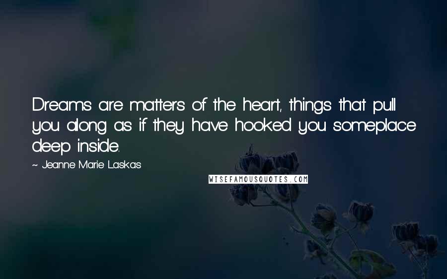 Jeanne Marie Laskas quotes: Dreams are matters of the heart, things that pull you along as if they have hooked you someplace deep inside. Jeanne Marie Laskas quotes: Dreams are matters of the heart, things that pull you along as if they have hooked you someplace deep inside.