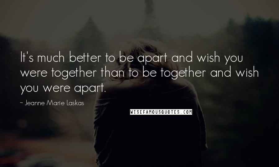 Jeanne Marie Laskas quotes: It's much better to be apart and wish you were together than to be together and wish you were apart. Jeanne Marie Laskas quotes: It's much better to be apart and wish you were together than to be together and wish you were apart.