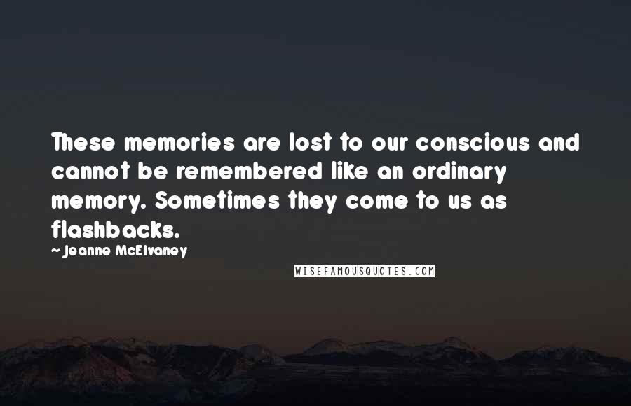 Jeanne McElvaney quotes: These memories are lost to our conscious and cannot be remembered like an ordinary memory. Sometimes they come to us as flashbacks.