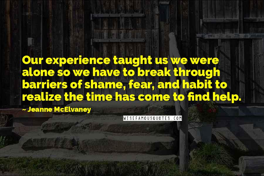 Jeanne McElvaney quotes: Our experience taught us we were alone so we have to break through barriers of shame, fear, and habit to realize the time has come to find help.