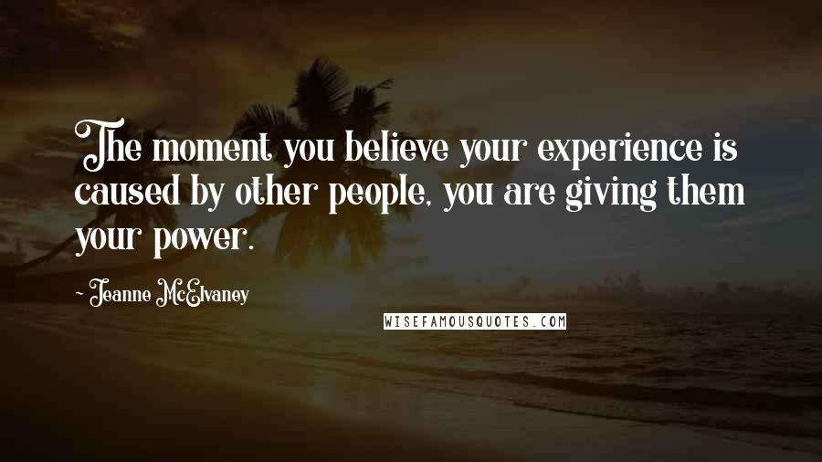 Jeanne McElvaney quotes: The moment you believe your experience is caused by other people, you are giving them your power.