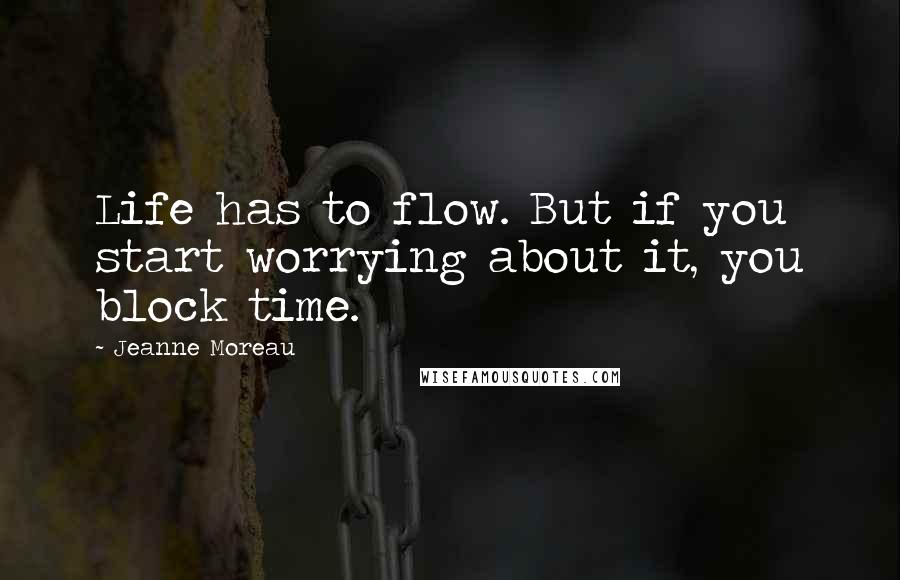 Jeanne Moreau quotes: Life has to flow. But if you start worrying about it, you block time.