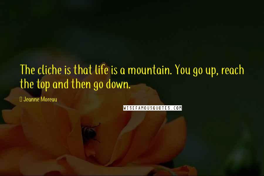 Jeanne Moreau quotes: The cliche is that life is a mountain. You go up, reach the top and then go down.