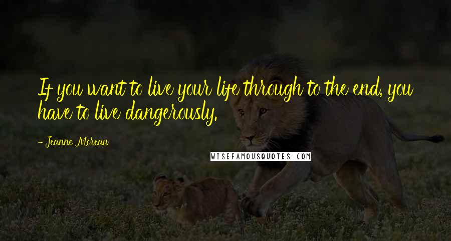 Jeanne Moreau quotes: If you want to live your life through to the end, you have to live dangerously.