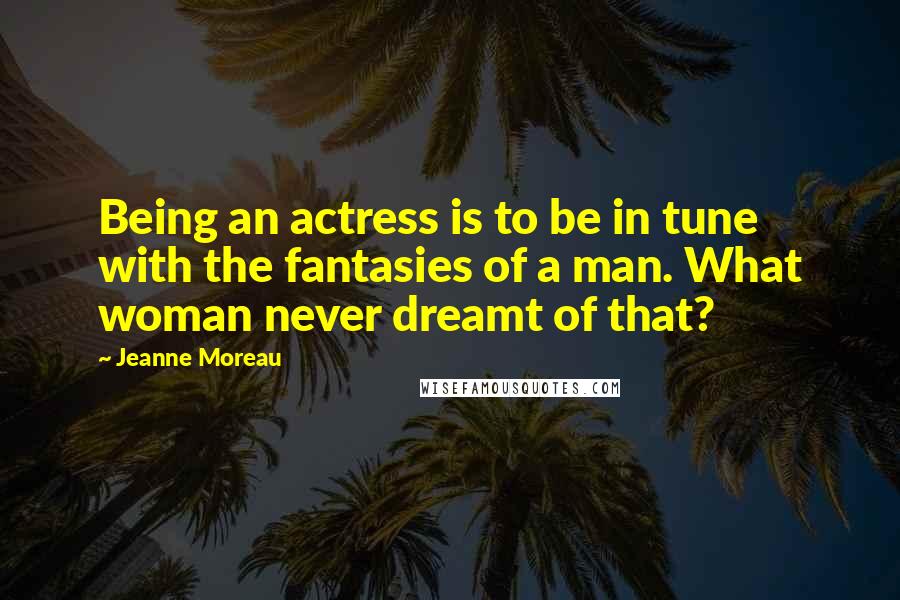 Jeanne Moreau quotes: Being an actress is to be in tune with the fantasies of a man. What woman never dreamt of that?