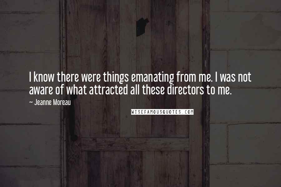 Jeanne Moreau quotes: I know there were things emanating from me. I was not aware of what attracted all these directors to me.