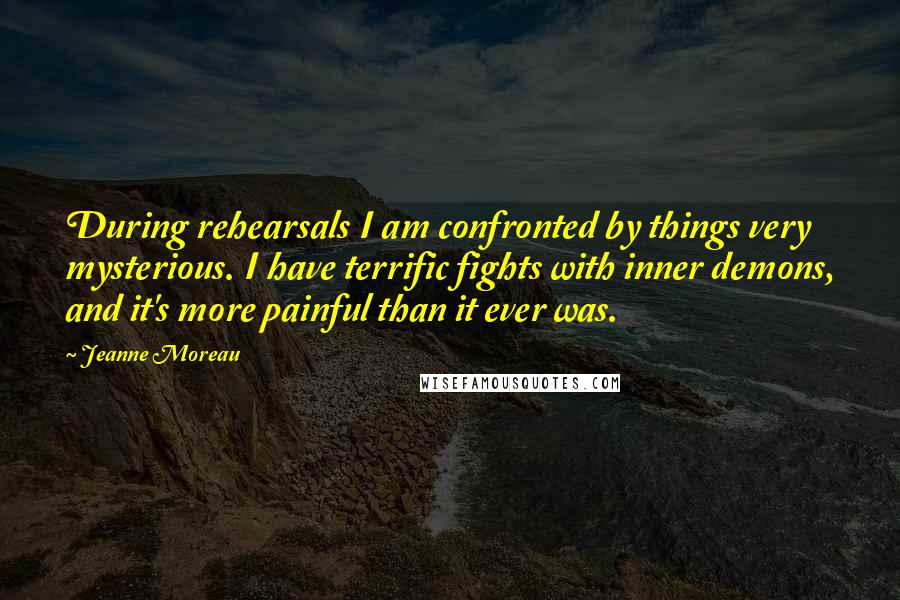 Jeanne Moreau quotes: During rehearsals I am confronted by things very mysterious. I have terrific fights with inner demons, and it's more painful than it ever was.