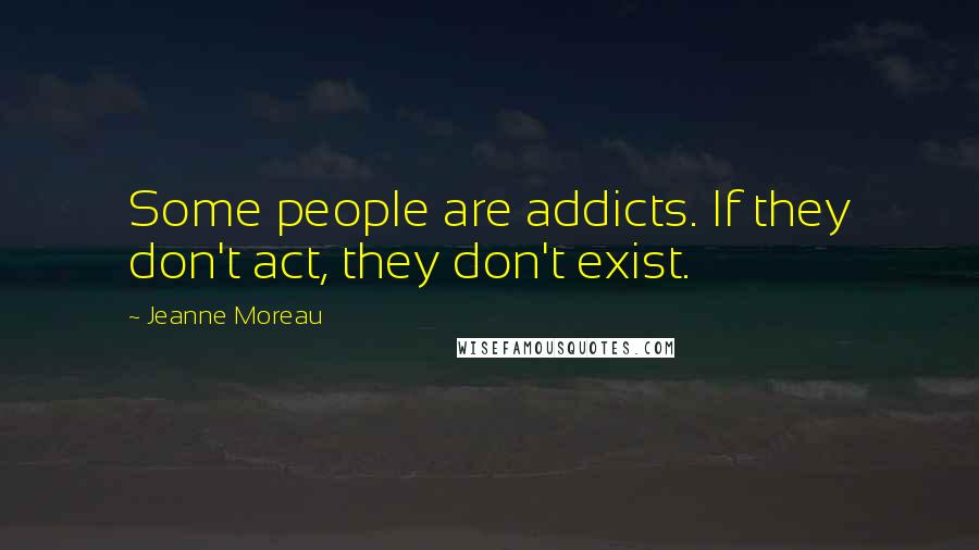 Jeanne Moreau quotes: Some people are addicts. If they don't act, they don't exist.