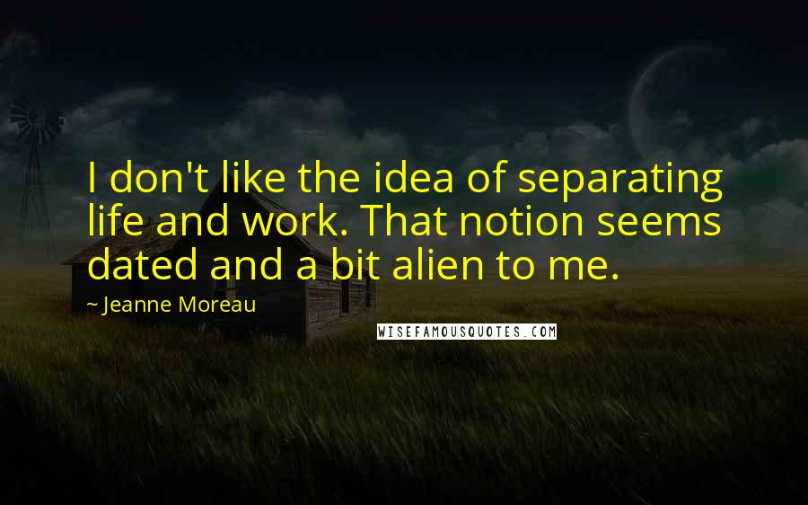 Jeanne Moreau quotes: I don't like the idea of separating life and work. That notion seems dated and a bit alien to me.