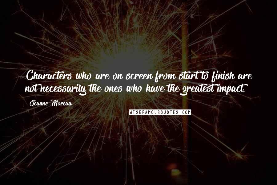 Jeanne Moreau quotes: Characters who are on screen from start to finish are not necessarily the ones who have the greatest impact.