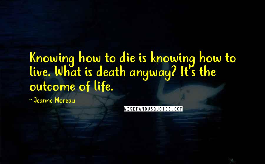 Jeanne Moreau quotes: Knowing how to die is knowing how to live. What is death anyway? It's the outcome of life.