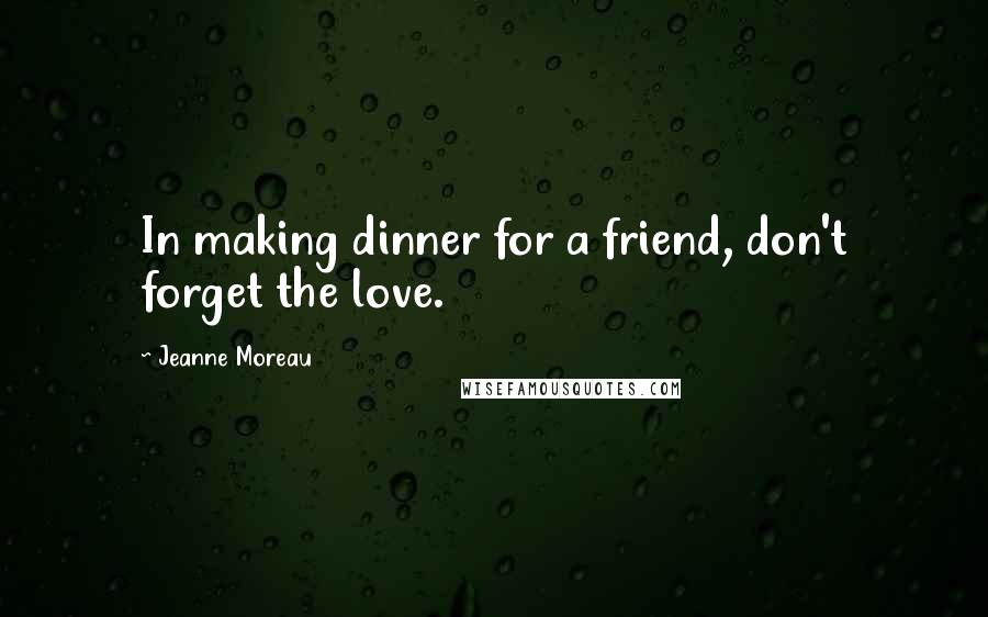 Jeanne Moreau quotes: In making dinner for a friend, don't forget the love.