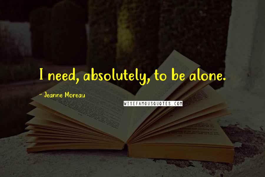 Jeanne Moreau quotes: I need, absolutely, to be alone.