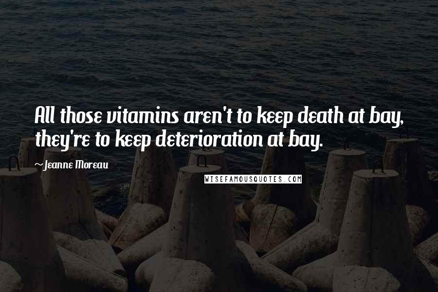 Jeanne Moreau quotes: All those vitamins aren't to keep death at bay, they're to keep deterioration at bay.