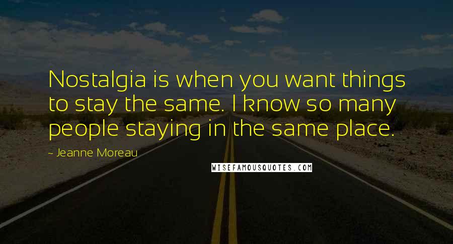 Jeanne Moreau quotes: Nostalgia is when you want things to stay the same. I know so many people staying in the same place.