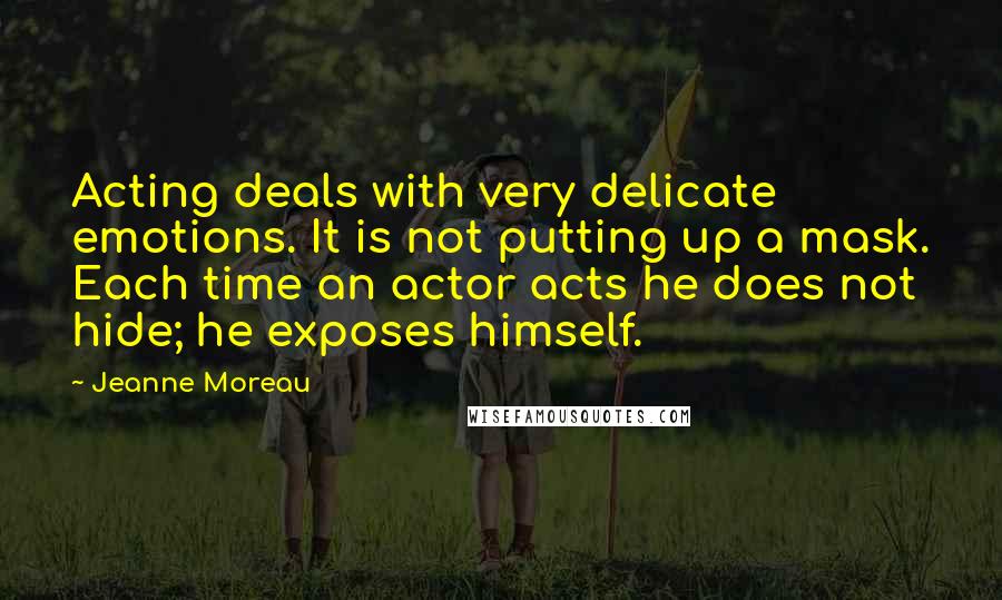 Jeanne Moreau quotes: Acting deals with very delicate emotions. It is not putting up a mask. Each time an actor acts he does not hide; he exposes himself.