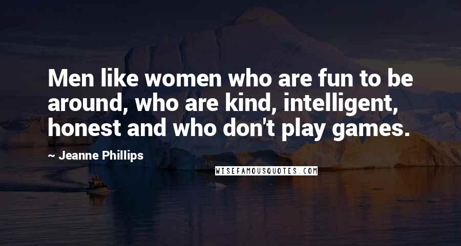 Jeanne Phillips quotes: Men like women who are fun to be around, who are kind, intelligent, honest and who don't play games. Jeanne Phillips quotes: Men like women who are fun to be around, who are kind, intelligent, honest and who don't play games.