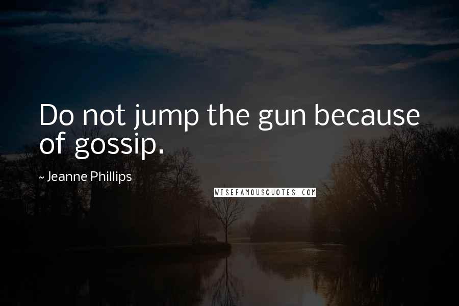 Jeanne Phillips quotes: Do not jump the gun because of gossip.