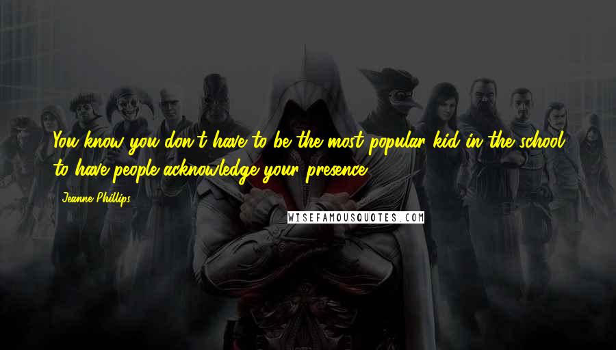Jeanne Phillips quotes: You know you don't have to be the most popular kid in the school to have people acknowledge your presence. Jeanne Phillips quotes: You know you don't have to be the most popular kid in the school to have people acknowledge your presence.