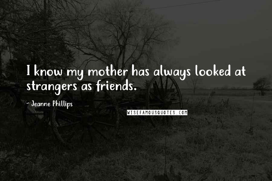 Jeanne Phillips quotes: I know my mother has always looked at strangers as friends.