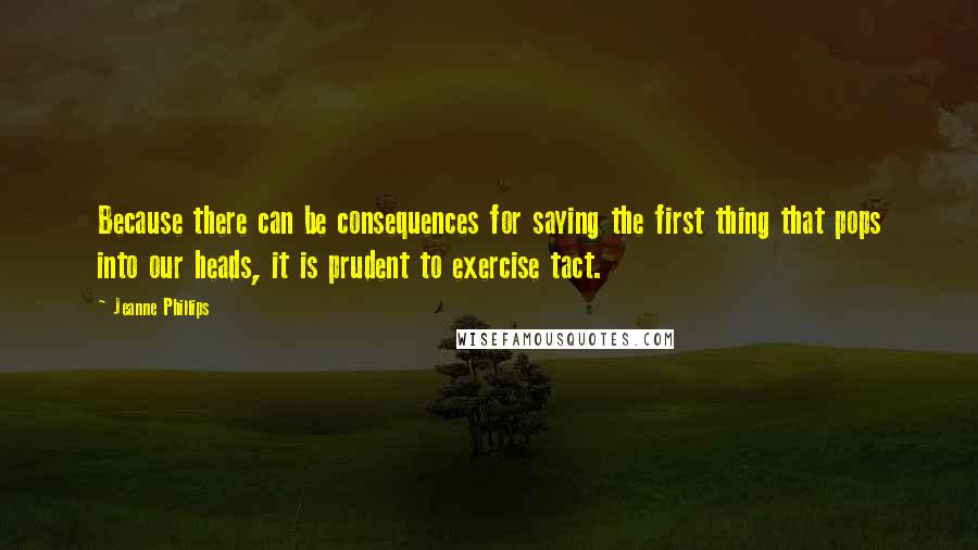 Jeanne Phillips quotes: Because there can be consequences for saying the first thing that pops into our heads, it is prudent to exercise tact.