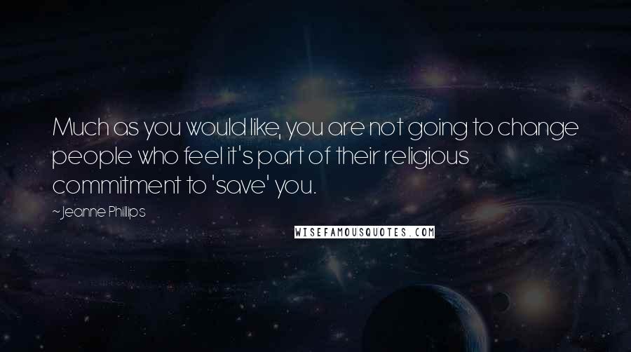 Jeanne Phillips quotes: Much as you would like, you are not going to change people who feel it's part of their religious commitment to 'save' you. Jeanne Phillips quotes: Much as you would like, you are not going to change people who feel it's part of their religious commitment to 'save' you.