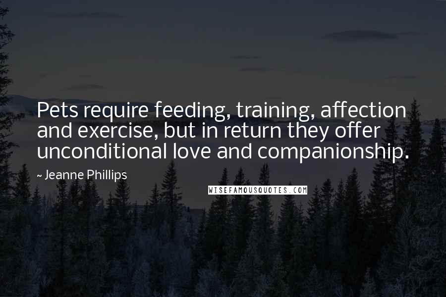 Jeanne Phillips quotes: Pets require feeding, training, affection and exercise, but in return they offer unconditional love and companionship. Jeanne Phillips quotes: Pets require feeding, training, affection and exercise, but in return they offer unconditional love and companionship.