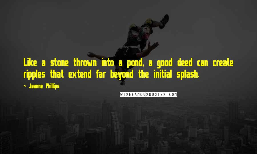 Jeanne Phillips quotes: Like a stone thrown into a pond, a good deed can create ripples that extend far beyond the initial splash. Jeanne Phillips quotes: Like a stone thrown into a pond, a good deed can create ripples that extend far beyond the initial splash.