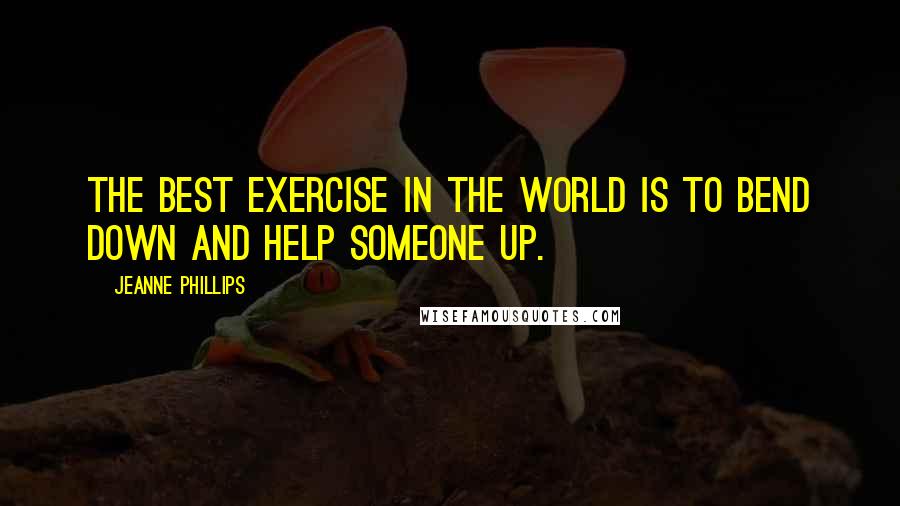 Jeanne Phillips quotes: The best exercise in the world is to bend down and help someone up.