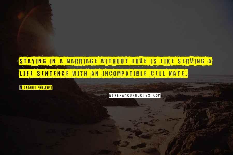 Jeanne Phillips quotes: Staying in a marriage without love is like serving a life sentence with an incompatible cell mate.