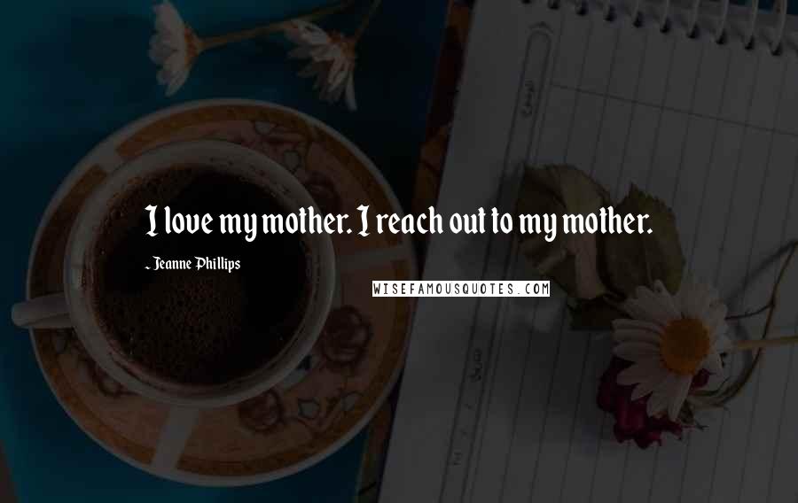 Jeanne Phillips quotes: I love my mother. I reach out to my mother.