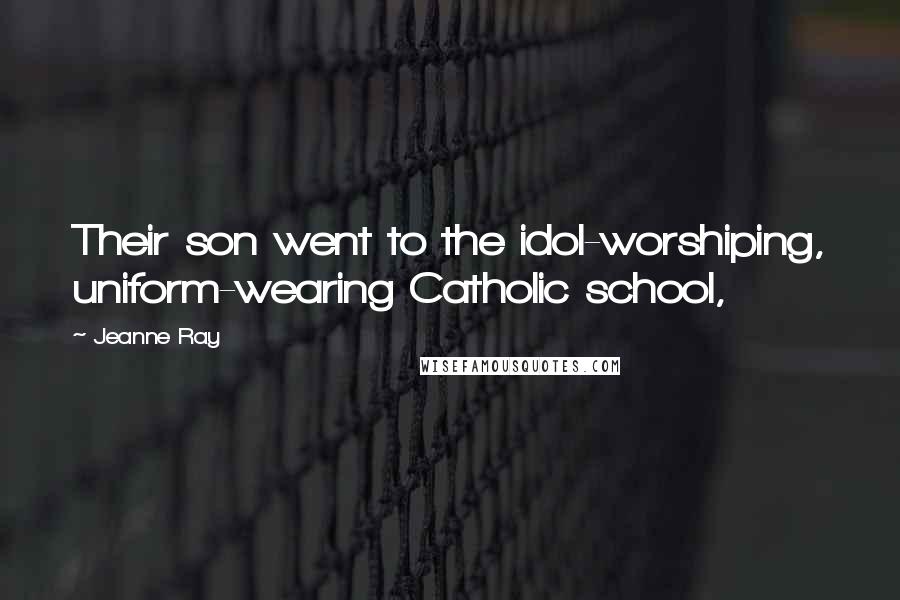 Jeanne Ray quotes: Their son went to the idol-worshiping, uniform-wearing Catholic school,