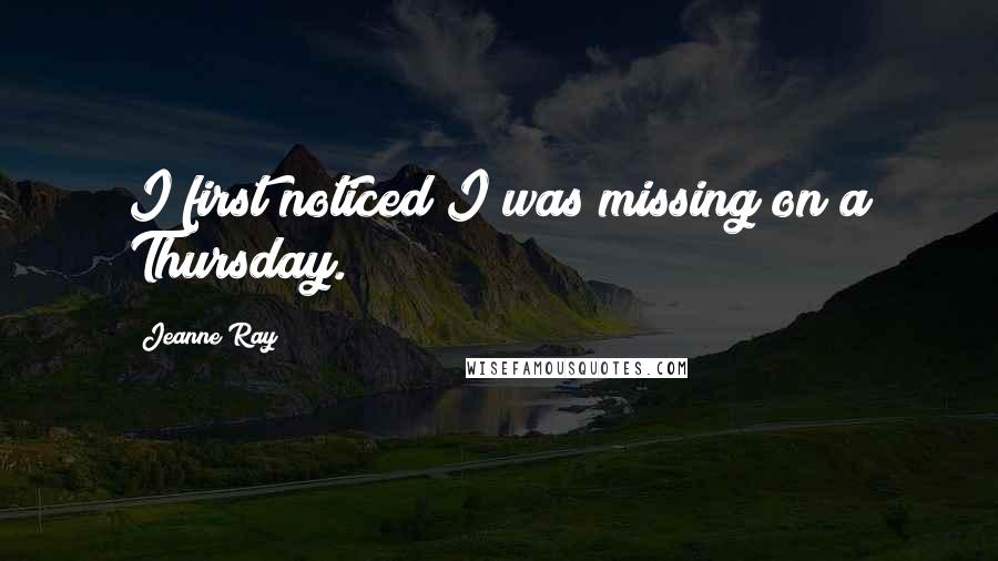 Jeanne Ray quotes: I first noticed I was missing on a Thursday.