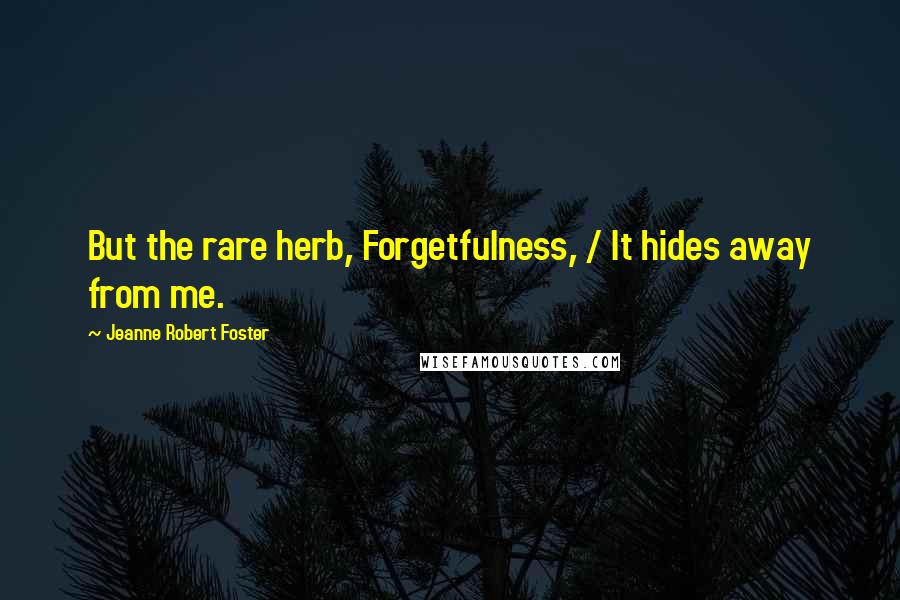 Jeanne Robert Foster quotes: But the rare herb, Forgetfulness, / It hides away from me.