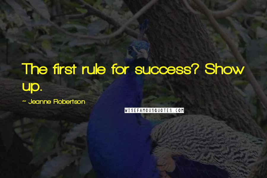 Jeanne Robertson quotes: The first rule for success? Show up.