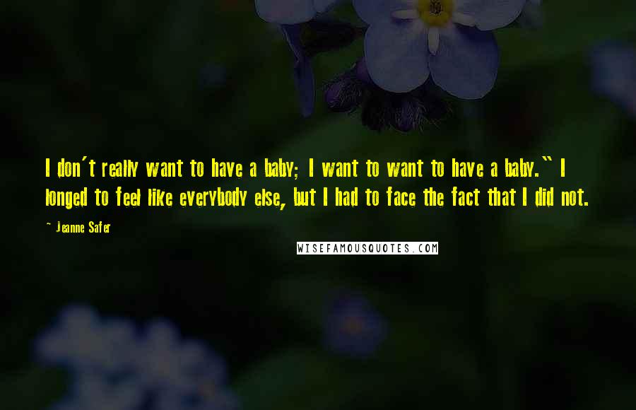 Jeanne Safer quotes: I don't really want to have a baby; I want to want to have a baby." I longed to feel like everybody else, but I had to face the fact