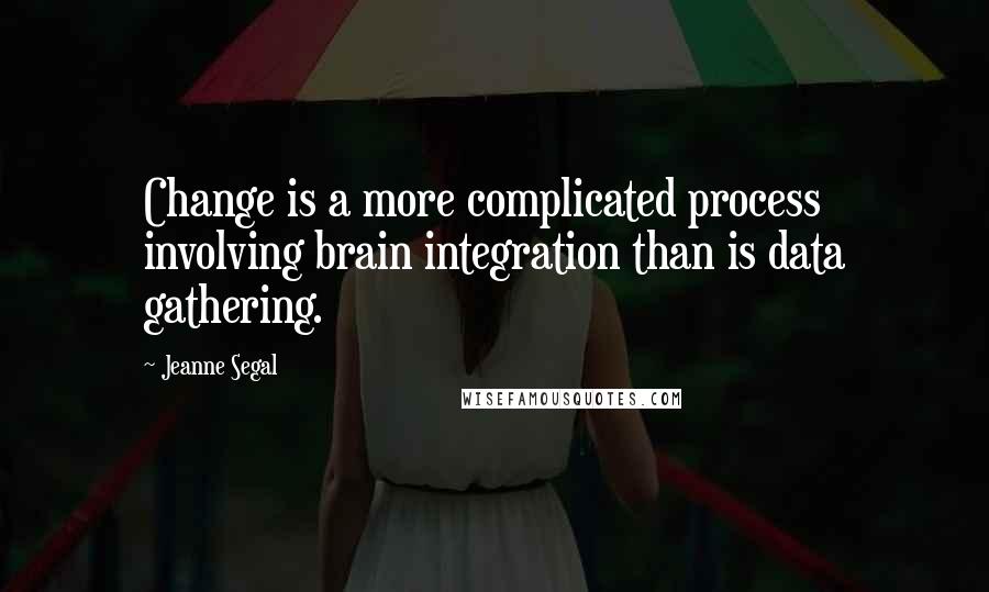 Jeanne Segal quotes: Change is a more complicated process involving brain integration than is data gathering.