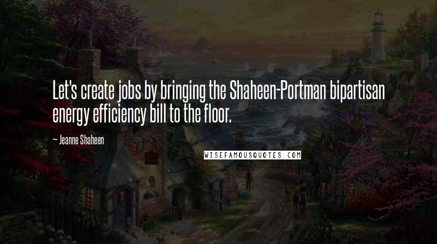 Jeanne Shaheen quotes: Let's create jobs by bringing the Shaheen-Portman bipartisan energy efficiency bill to the floor.