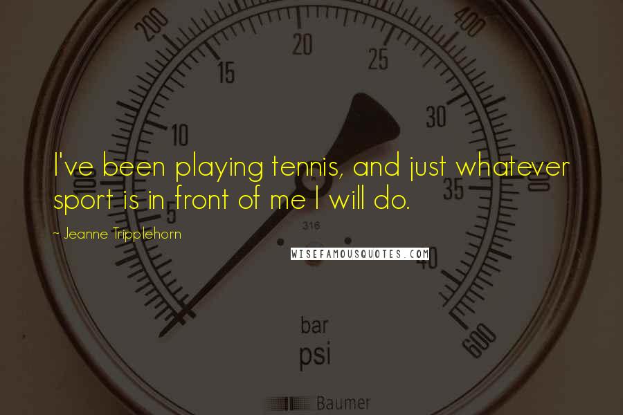 Jeanne Tripplehorn quotes: I've been playing tennis, and just whatever sport is in front of me I will do.