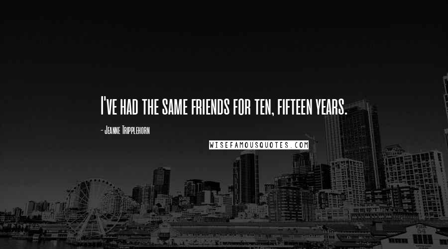 Jeanne Tripplehorn quotes: I've had the same friends for ten, fifteen years.