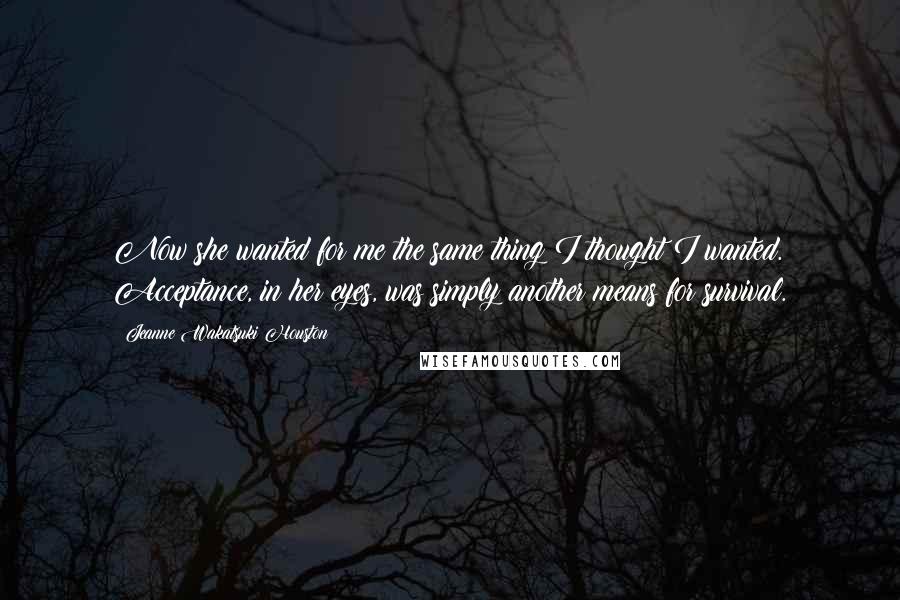 Jeanne Wakatsuki Houston quotes: Now she wanted for me the same thing I thought I wanted. Acceptance, in her eyes, was simply another means for survival.