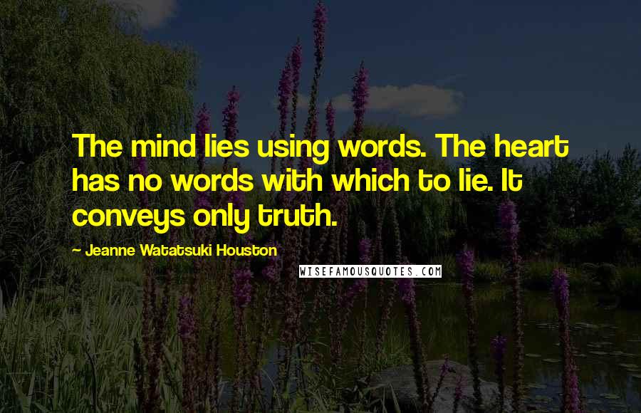 Jeanne Watatsuki Houston quotes: The mind lies using words. The heart has no words with which to lie. It conveys only truth.