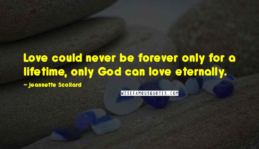 Jeannette Scollard quotes: Love could never be forever only for a lifetime, only God can love eternally.