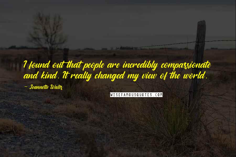 Jeannette Walls quotes: I found out that people are incredibly compassionate and kind. It really changed my view of the world. Jeannette Walls quotes: I found out that people are incredibly compassionate and kind. It really changed my view of the world.